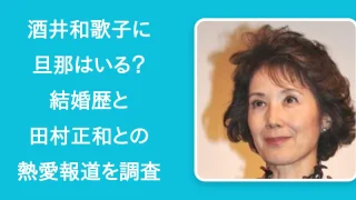 酒井和歌子に旦那はいる？結婚歴と田村正和との熱愛報道を調査