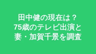 【26年最新】田中健の現在は？75歳のテレビ出演と妻・加賀千景を調査