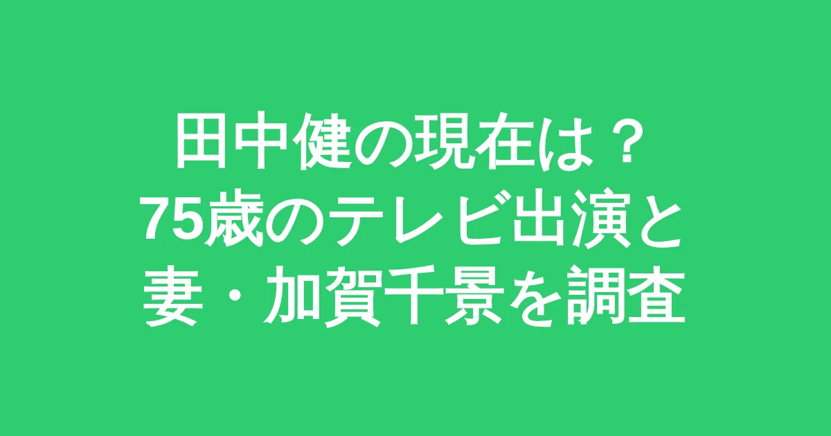 【26年最新】田中健の現在は？75歳のテレビ出演と妻・加賀千景を調査